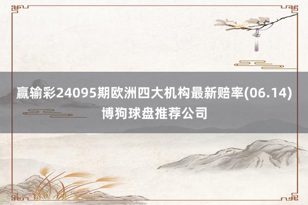 赢输彩24095期欧洲四大机构最新赔率(06.14)博狗球盘推荐公司