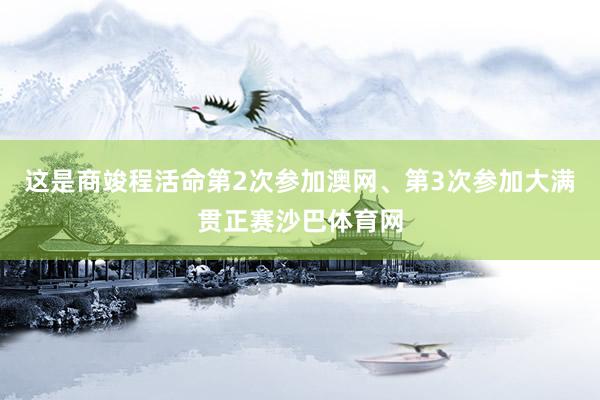 这是商竣程活命第2次参加澳网、第3次参加大满贯正赛沙巴体育网