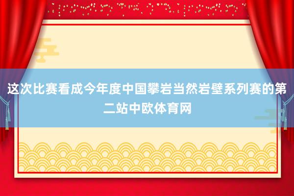 这次比赛看成今年度中国攀岩当然岩壁系列赛的第二站中欧体育网