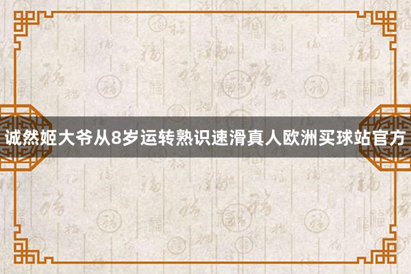 诚然姬大爷从8岁运转熟识速滑真人欧洲买球站官方