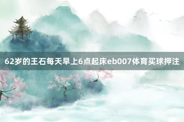 62岁的王石每天早上6点起床eb007体育买球押注