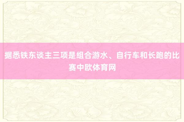 据悉铁东谈主三项是组合游水、自行车和长跑的比赛中欧体育网