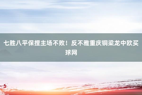 七胜八平保捏主场不败！反不雅重庆铜梁龙中欧买球网