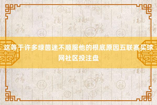 这等于许多绿茵迷不顺服他的根底原因五联赛买球网社区投注盘