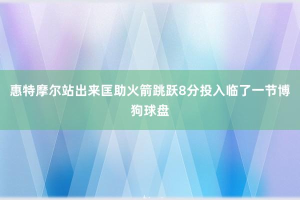 惠特摩尔站出来匡助火箭跳跃8分投入临了一节博狗球盘