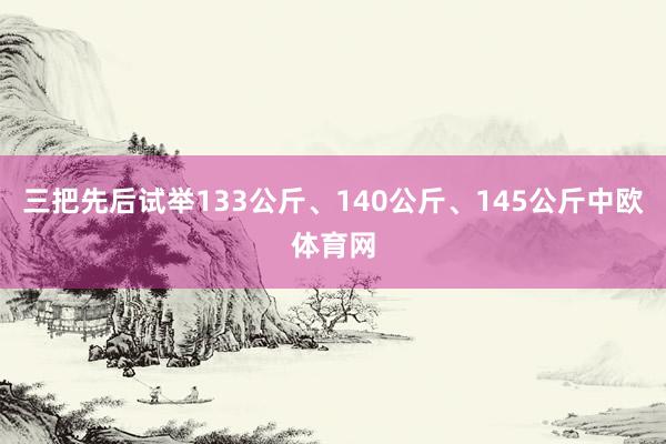 三把先后试举133公斤、140公斤、145公斤中欧体育网