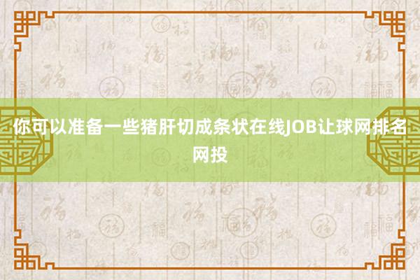 你可以准备一些猪肝切成条状在线JOB让球网排名网投