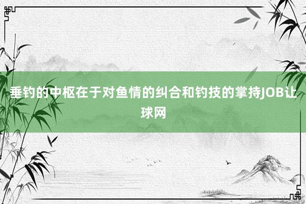 垂钓的中枢在于对鱼情的纠合和钓技的掌持JOB让球网