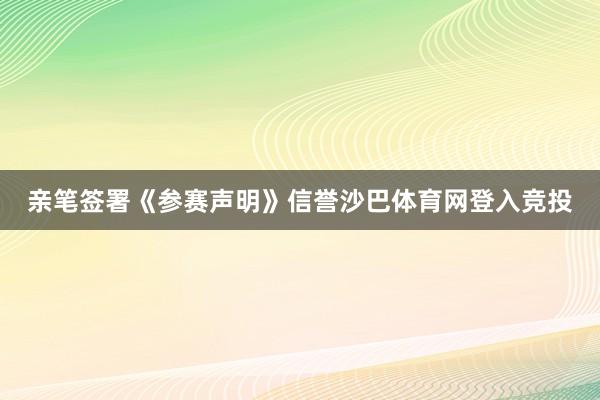 亲笔签署《参赛声明》信誉沙巴体育网登入竞投