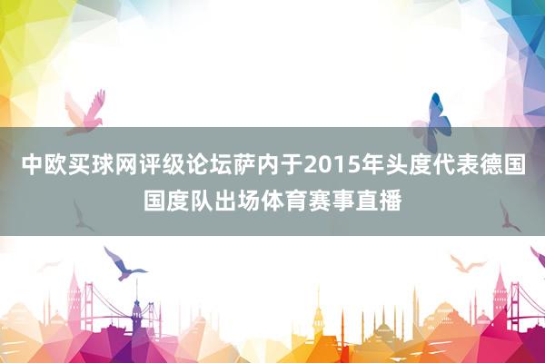 中欧买球网评级论坛萨内于2015年头度代表德国国度队出场体育赛事直播