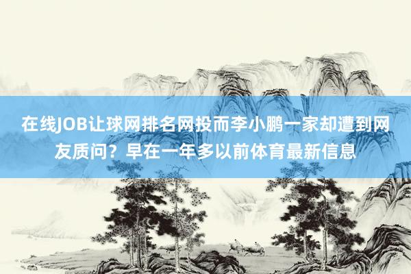 在线JOB让球网排名网投而李小鹏一家却遭到网友质问？早在一年多以前体育最新信息