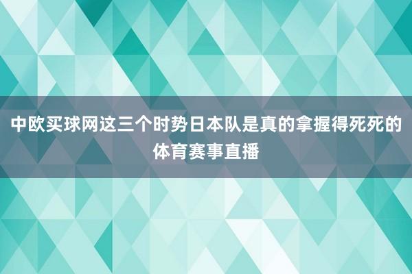 中欧买球网这三个时势日本队是真的拿握得死死的体育赛事直播