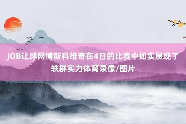 JOB让球网博斯科维奇在4日的比赛中如实展现了轶群实力体育录像/图片