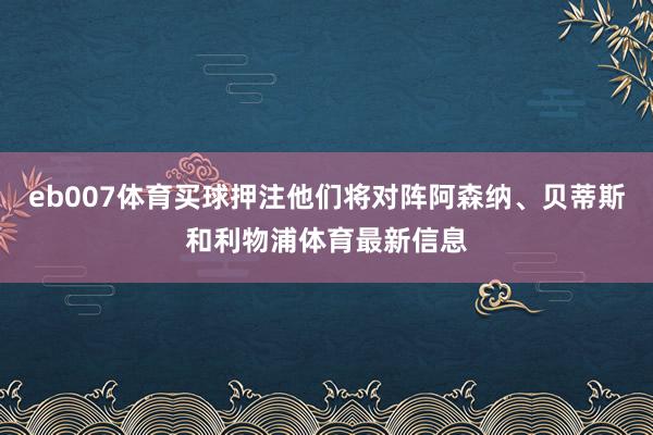 eb007体育买球押注他们将对阵阿森纳、贝蒂斯和利物浦体育最新信息