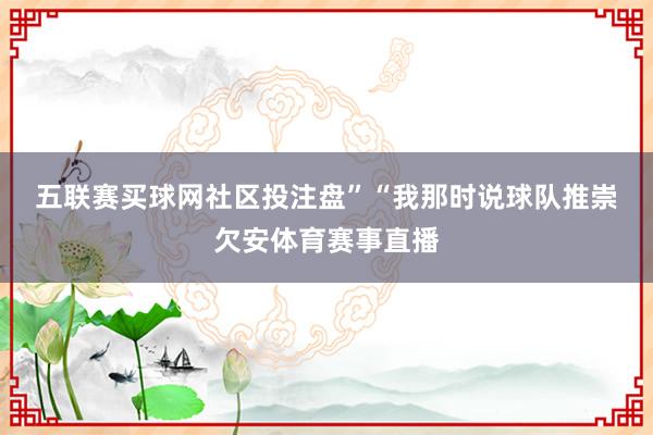 五联赛买球网社区投注盘”　　“我那时说球队推崇欠安体育赛事直播