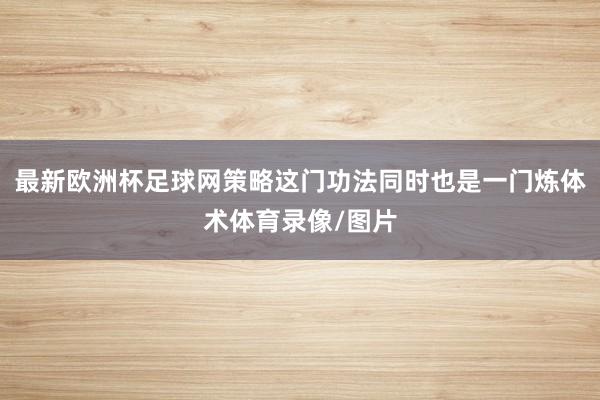 最新欧洲杯足球网策略这门功法同时也是一门炼体术体育录像/图片