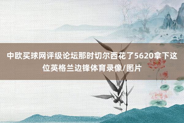 中欧买球网评级论坛那时切尔西花了5620拿下这位英格兰边锋体育录像/图片