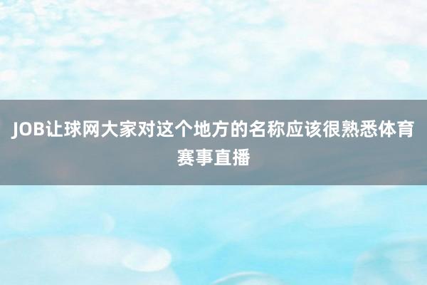 JOB让球网大家对这个地方的名称应该很熟悉体育赛事直播