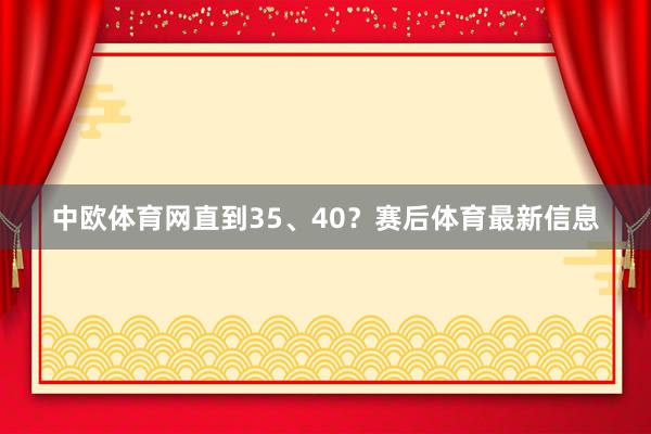 中欧体育网直到35、40？赛后体育最新信息