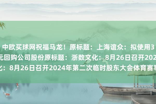 中欧买球网祝福马龙！原标题：上海谊众：拟使用3000万元至6000万元回购公司股份原标题：浙数文化：8月26日召开2024年第二次临时股东大会体育赛事直播