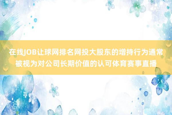 在线JOB让球网排名网投大股东的增持行为通常被视为对公司长期价值的认可体育赛事直播