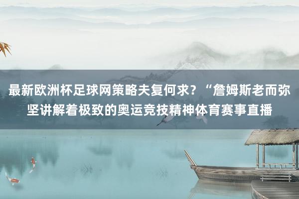 最新欧洲杯足球网策略夫复何求？“詹姆斯老而弥坚讲解着极致的奥运竞技精神体育赛事直播