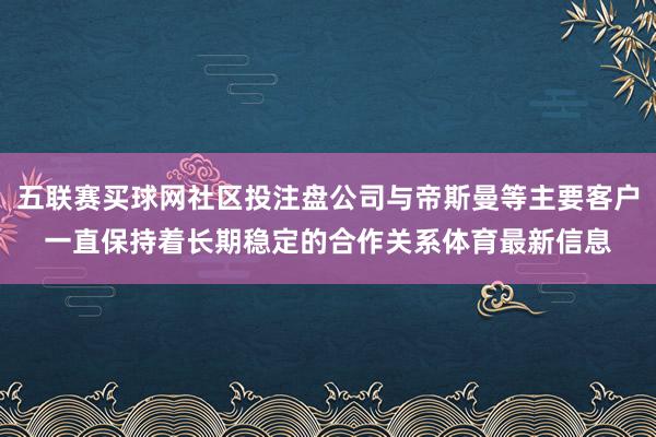 五联赛买球网社区投注盘公司与帝斯曼等主要客户一直保持着长期稳定的合作关系体育最新信息