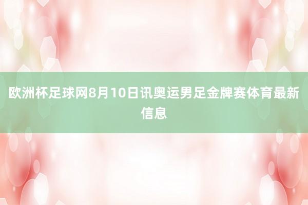 欧洲杯足球网8月10日讯奥运男足金牌赛体育最新信息