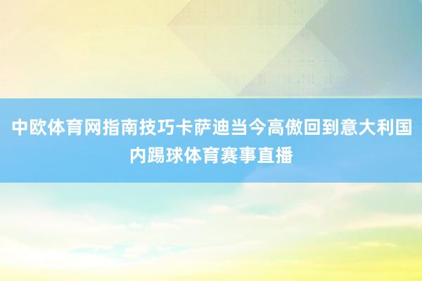 中欧体育网指南技巧卡萨迪当今高傲回到意大利国内踢球体育赛事直播