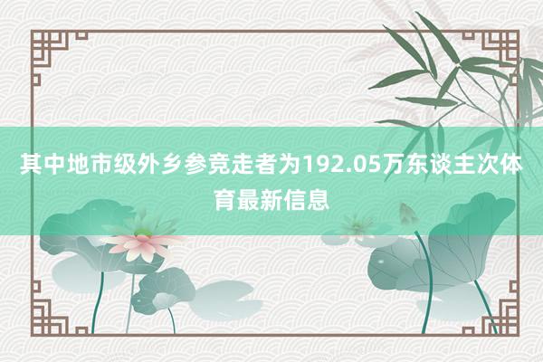 其中地市级外乡参竞走者为192.05万东谈主次体育最新信息