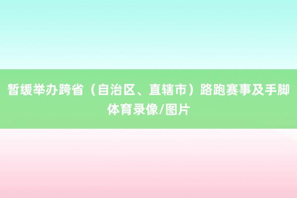 暂缓举办跨省（自治区、直辖市）路跑赛事及手脚体育录像/图片