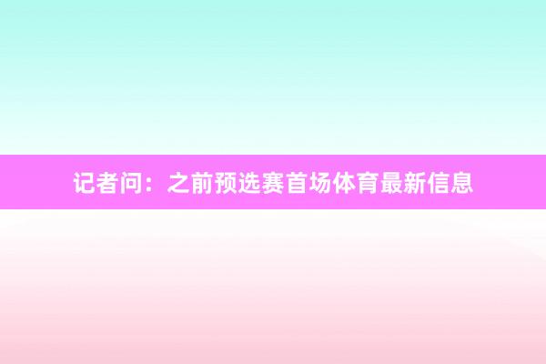 记者问：之前预选赛首场体育最新信息