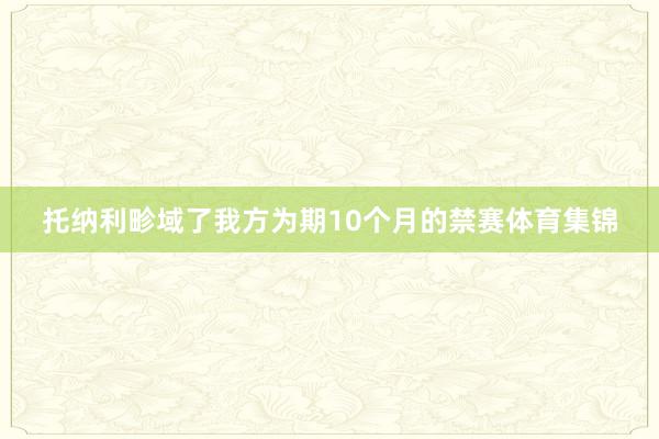 托纳利畛域了我方为期10个月的禁赛体育集锦