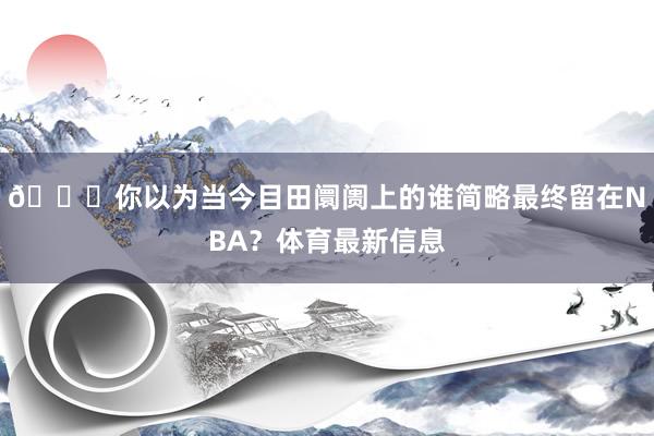 👀你以为当今目田阛阓上的谁简略最终留在NBA？体育最新信息