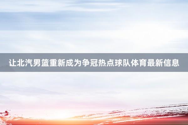 让北汽男篮重新成为争冠热点球队体育最新信息