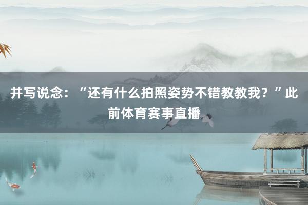 并写说念：“还有什么拍照姿势不错教教我？”此前体育赛事直播