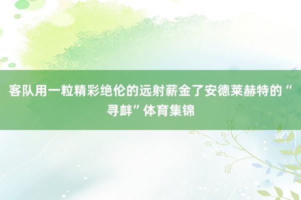 客队用一粒精彩绝伦的远射薪金了安德莱赫特的“寻衅”体育集锦