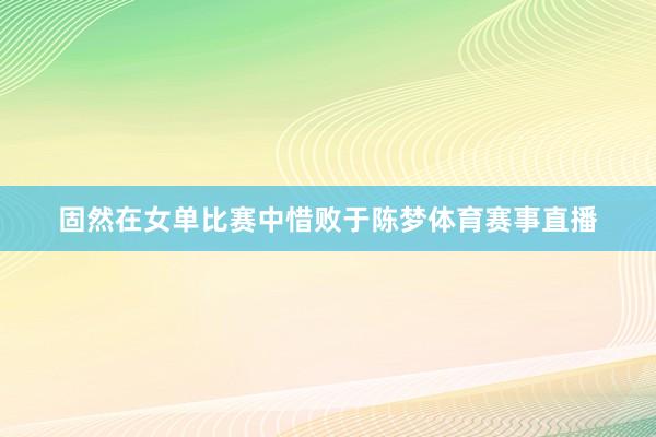 固然在女单比赛中惜败于陈梦体育赛事直播