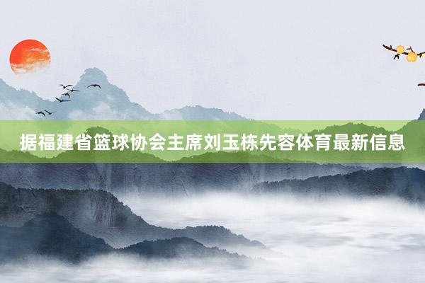 据福建省篮球协会主席刘玉栋先容体育最新信息