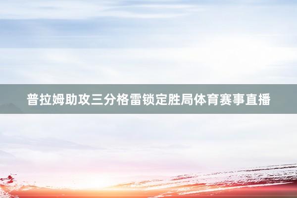 普拉姆助攻三分格雷锁定胜局体育赛事直播