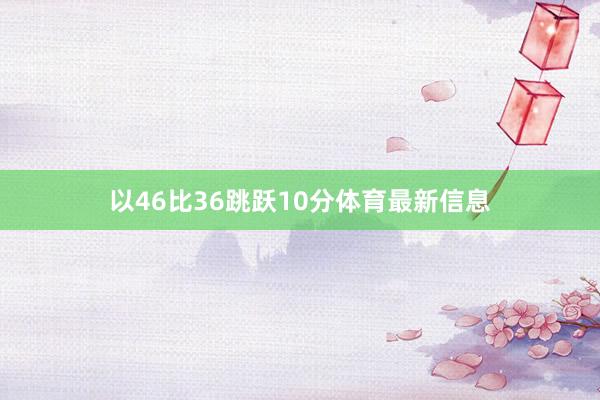 以46比36跳跃10分体育最新信息