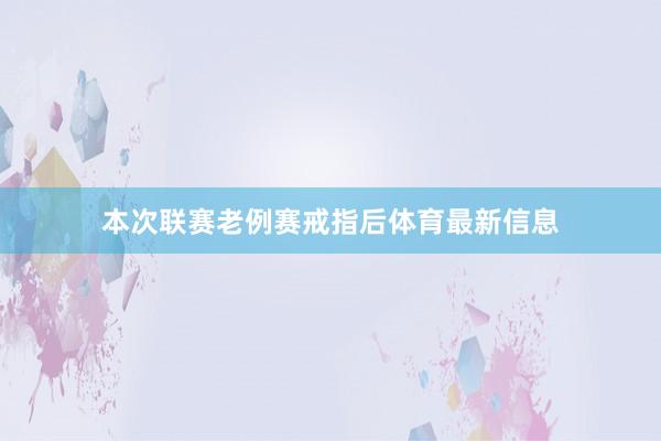 本次联赛老例赛戒指后体育最新信息