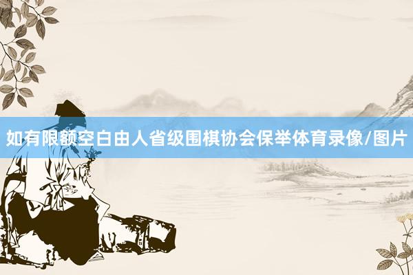 如有限额空白由人省级围棋协会保举体育录像/图片