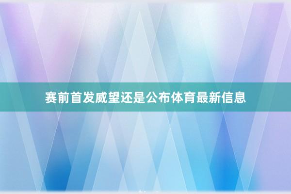 赛前首发威望还是公布体育最新信息