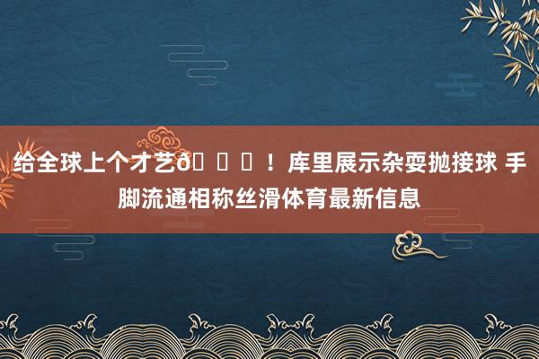 给全球上个才艺😎！库里展示杂耍抛接球 手脚流通相称丝滑体育最新信息