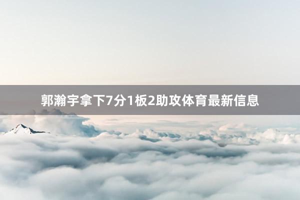 郭瀚宇拿下7分1板2助攻体育最新信息