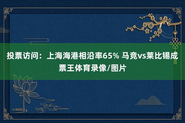 投票访问：上海海港相沿率65% 马竞vs莱比锡成票王体育录像/图片