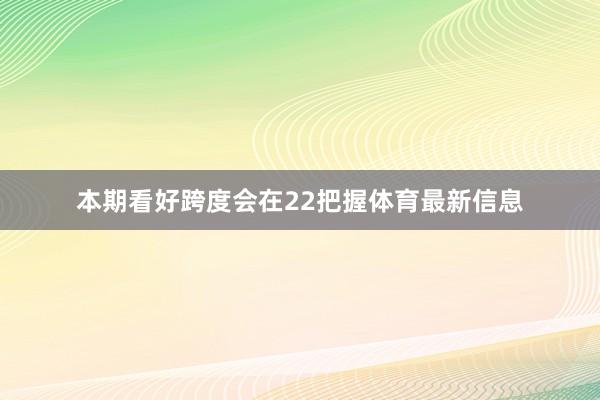 本期看好跨度会在22把握体育最新信息