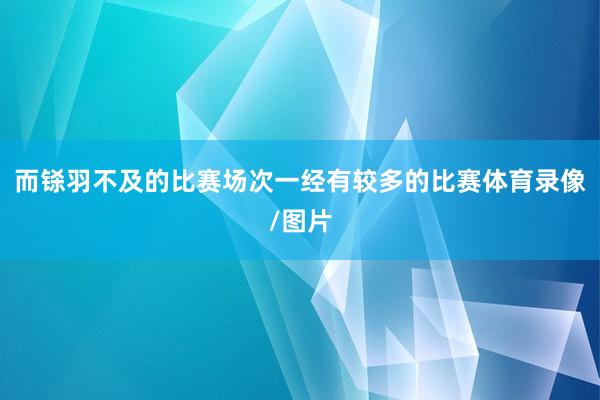 而铩羽不及的比赛场次一经有较多的比赛体育录像/图片