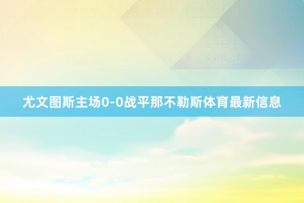 尤文图斯主场0-0战平那不勒斯体育最新信息